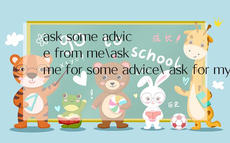 ask some advice from me\ask me for some advice\ ask for my advice的区别