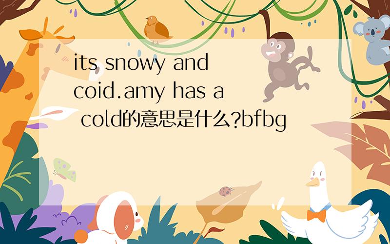 its snowy and coid.amy has a cold的意思是什么?bfbg