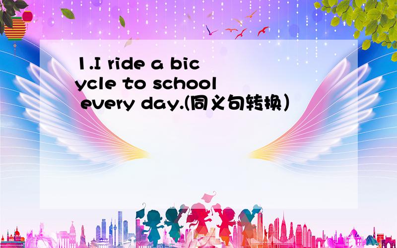 1.I ride a bicycle to school every day.(同义句转换）