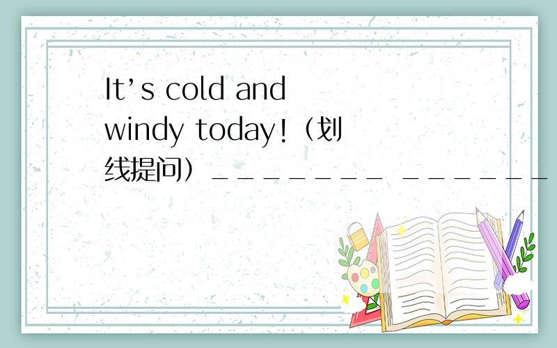 It’s cold and windy today!（划线提问）_______ _______it today?划线部分是：cold and windy这题是不是出错了呀?