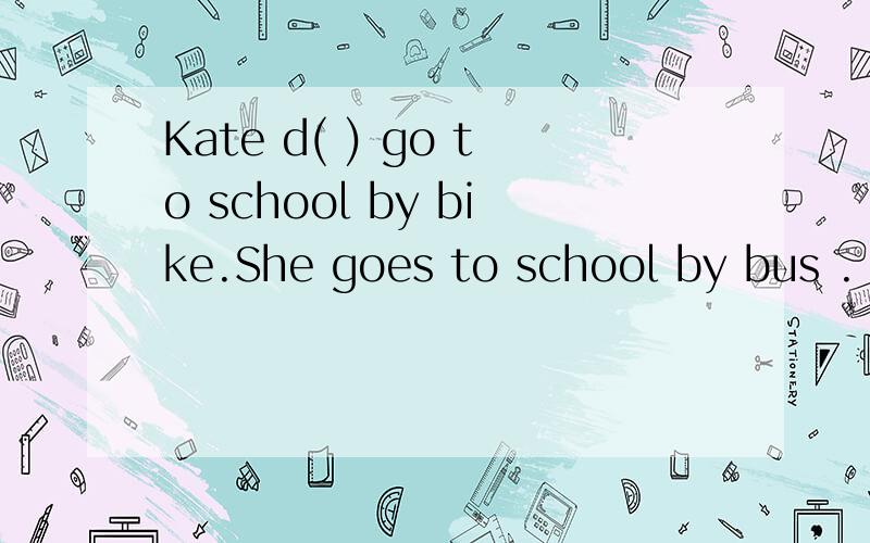 Kate d( ) go to school by bike.She goes to school by bus .