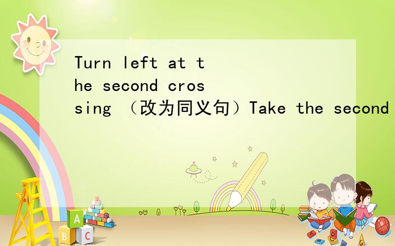 Turn left at the second crossing （改为同义句）Take the second turning _____ _____ _____.