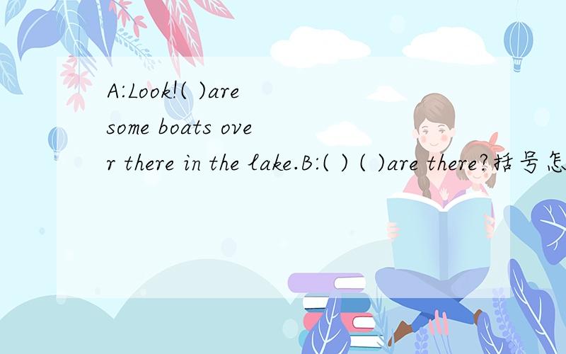 A:Look!( )are some boats over there in the lake.B:( ) ( )are there?括号怎样填