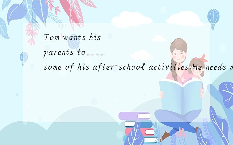 Tom wants his parents to____some of his after-school activities.He needs more free timeA cut down B cut out C cut up D cut into