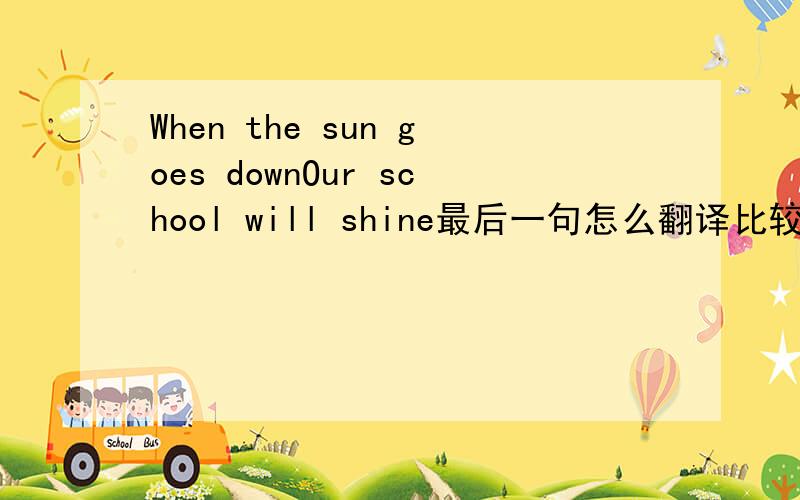 When the sun goes downOur school will shine最后一句怎么翻译比较好?