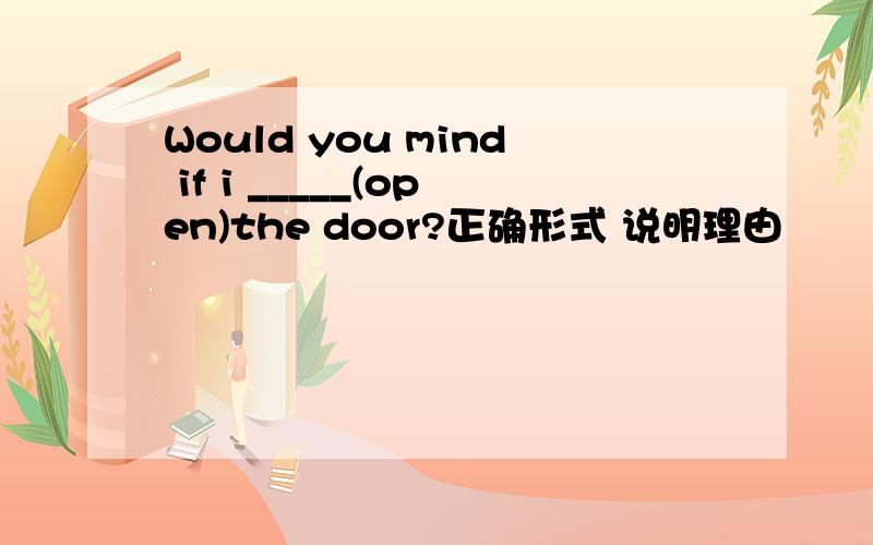 Would you mind if i _____(open)the door?正确形式 说明理由