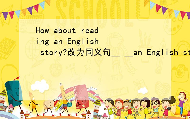 How about reading an English story?改为同义句＿ ＿an English story.