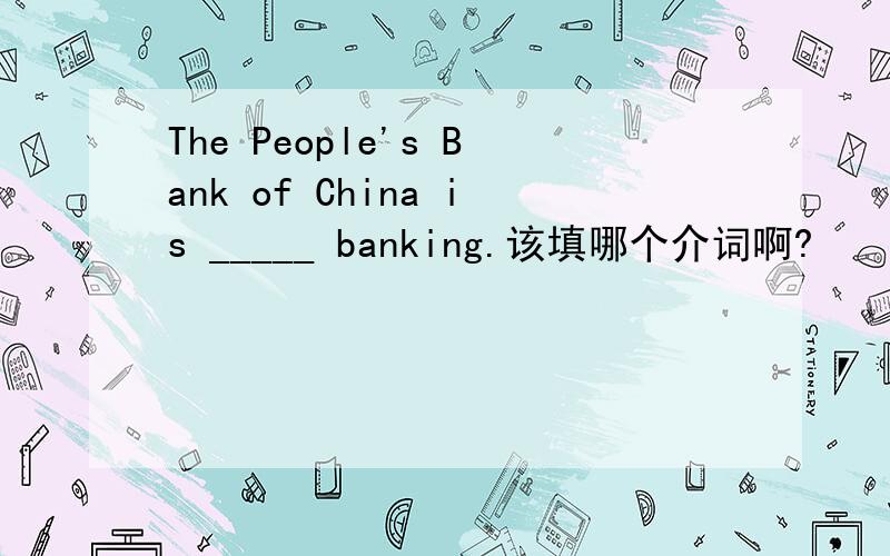 The People's Bank of China is _____ banking.该填哪个介词啊?
