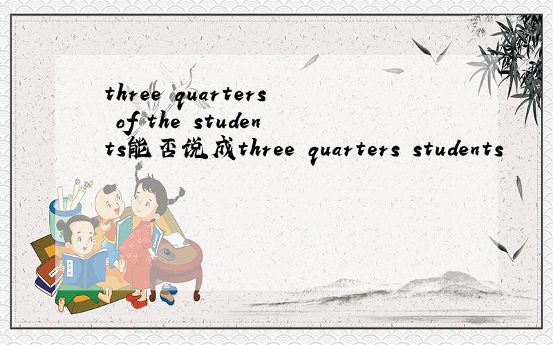 three quarters of the students能否说成three quarters students
