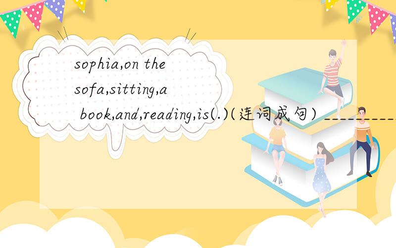 sophia,on the sofa,sitting,a book,and,reading,is(.)(连词成句) _____________________________________