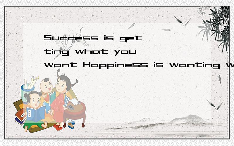 Success is getting what you want Happiness is wanting what you get 翻译成12字汉语