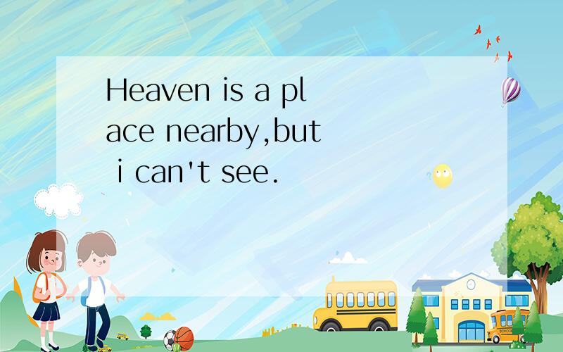 Heaven is a place nearby,but i can't see.