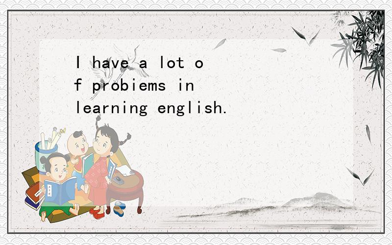 I have a lot of probiems in learning english.