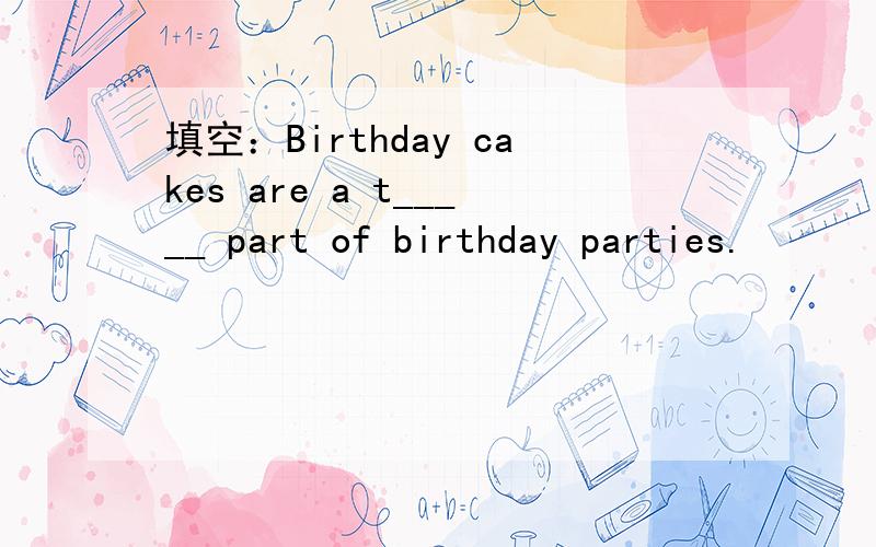 填空：Birthday cakes are a t_____ part of birthday parties.