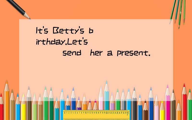 It's Betty's birthday.Let's___(send)her a present.