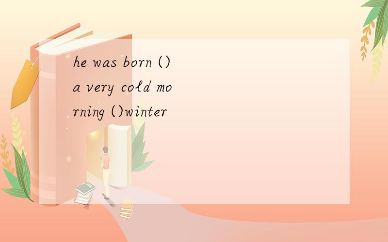 he was born ()a very cold morning ()winter