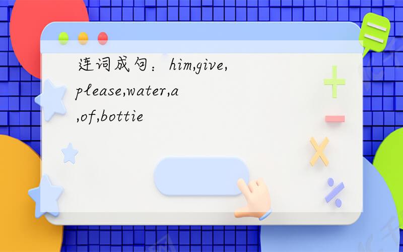 连词成句：him,give,please,water,a,of,bottie
