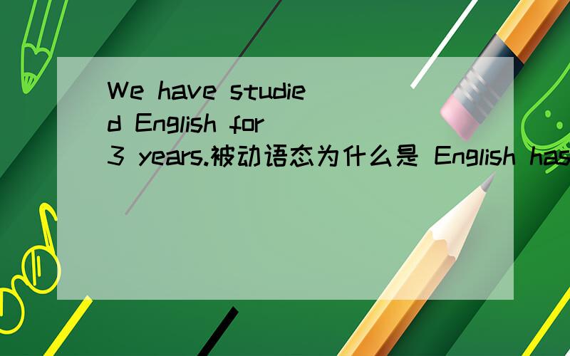 We have studied English for 3 years.被动语态为什么是 English has been studied fou 3 years by us 而不是 English has been studied by us for 3 years?