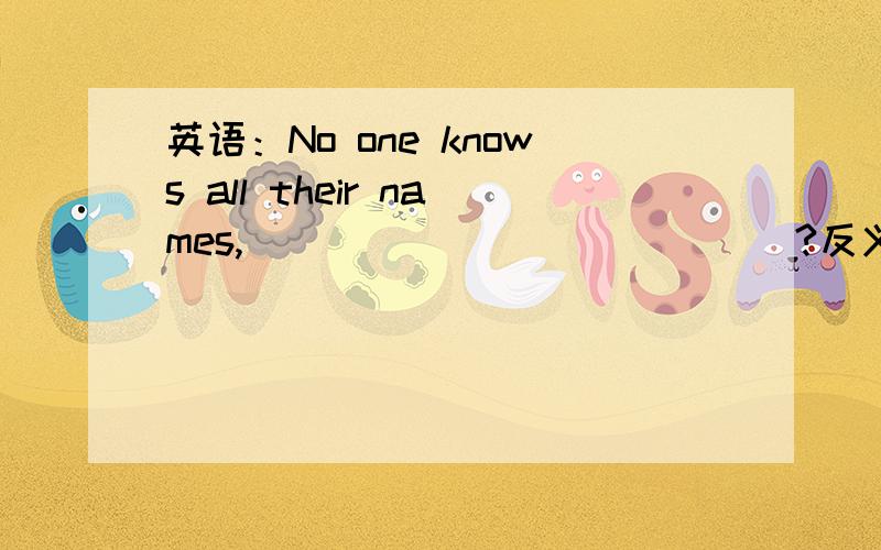 英语：No one knows all their names,______ _______?反义疑问句