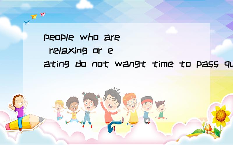 people who are relaxing or eating do not wangt time to pass quickly能否翻译一下