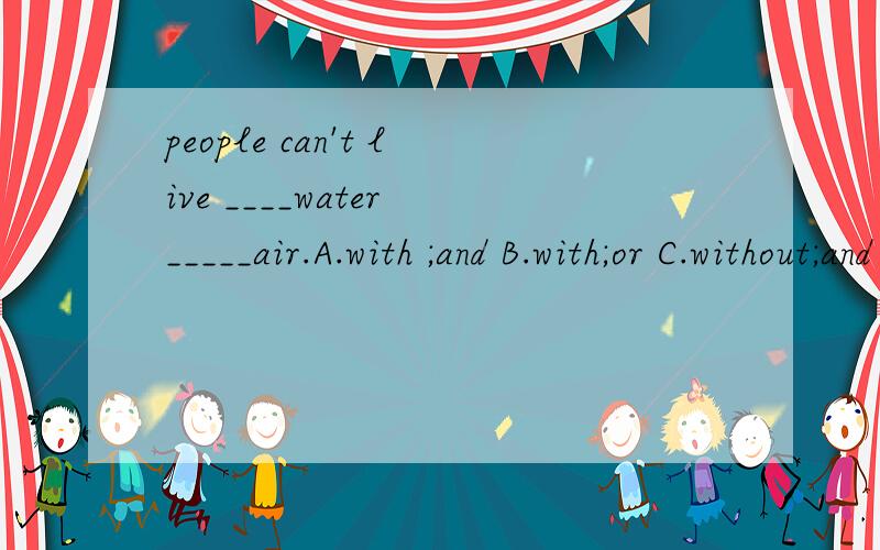 people can't live ____water _____air.A.with ;and B.with;or C.without;and D.without;or选择什么?