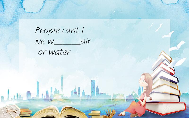 People can't live w______air or water