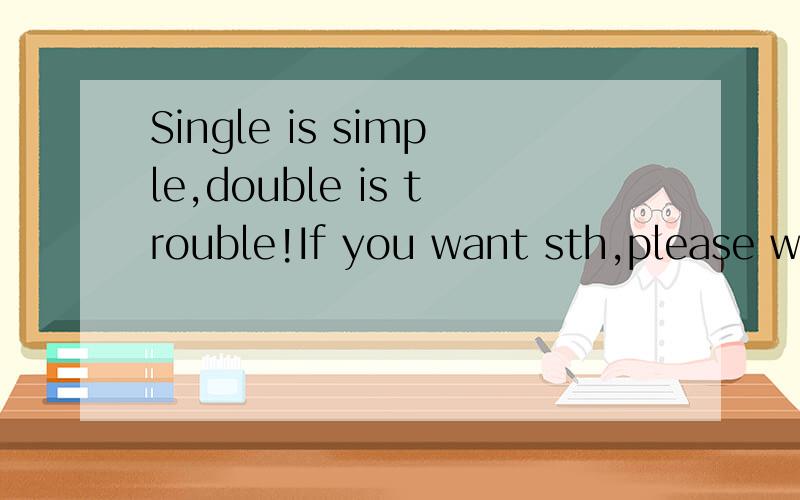 Single is simple,double is trouble!If you want sth,please work for it!