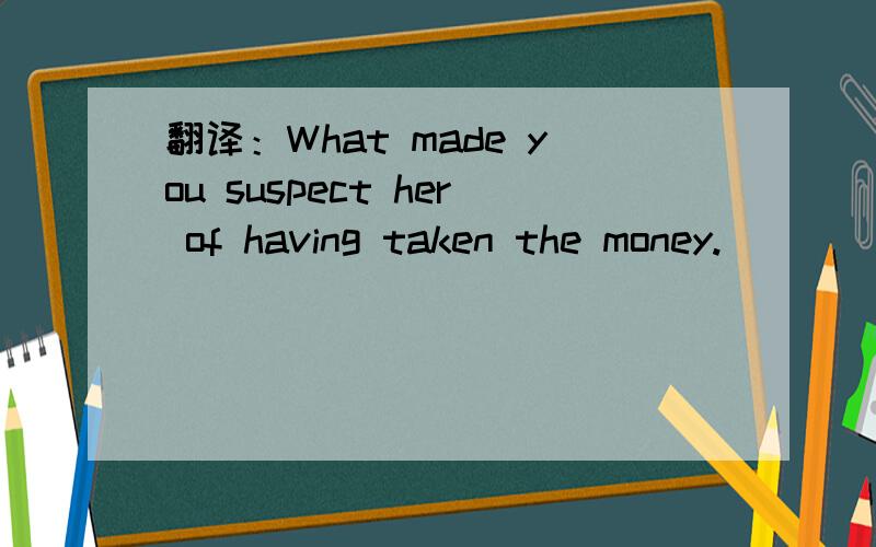 翻译：What made you suspect her of having taken the money.