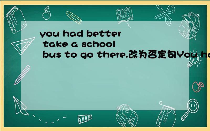 you had better take a school bus to go there.改为否定句You had better ___ ___a school bus to go there.