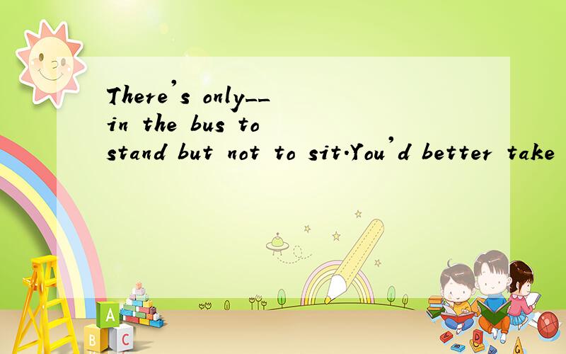 There's only__in the bus to stand but not to sit.You'd better take a taxi.A.space b.room求详解.room和space的区别