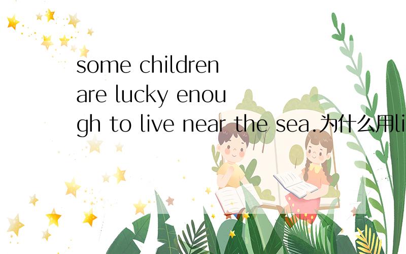 some children are lucky enough to live near the sea.为什么用live?arrive可以吗