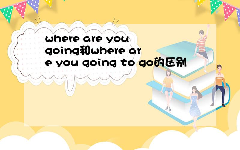 where are you going和where are you going to go的区别