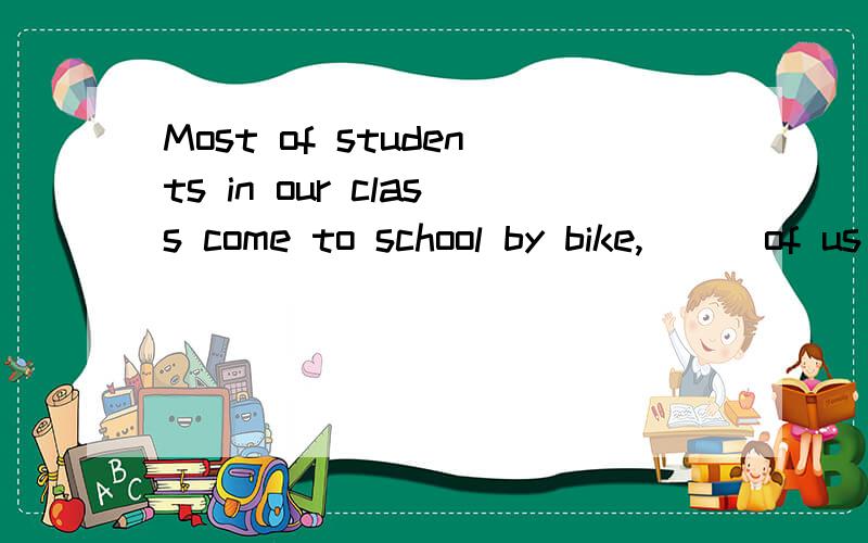 Most of students in our class come to school by bike,___of us come by car.A.many B.much C.few.D.little