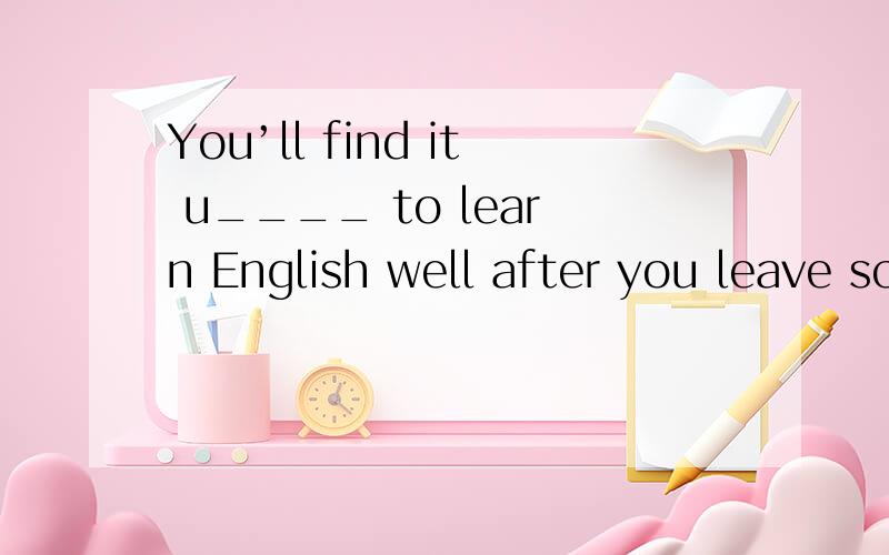 You’ll find it u____ to learn English well after you leave school.