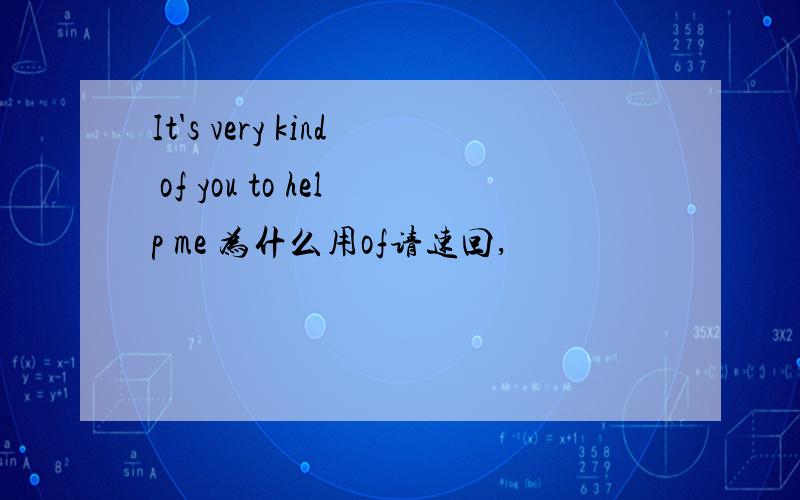 It's very kind of you to help me 为什么用of请速回,