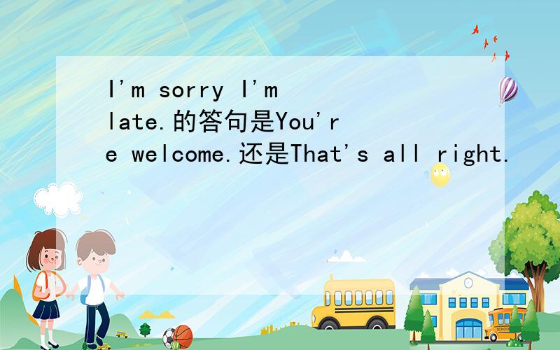 I'm sorry I'm late.的答句是You're welcome.还是That's all right.