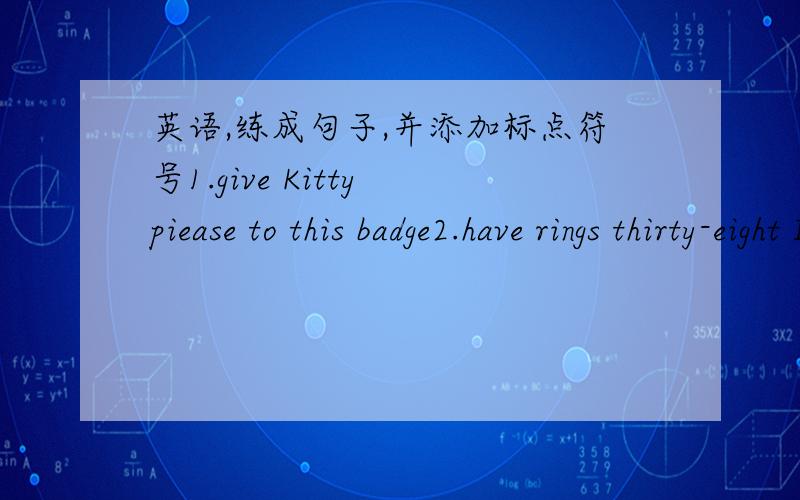 英语,练成句子,并添加标点符号1.give Kitty piease to this badge2.have rings thirty-eight I key may3.picture thirteen stars has Pam's
