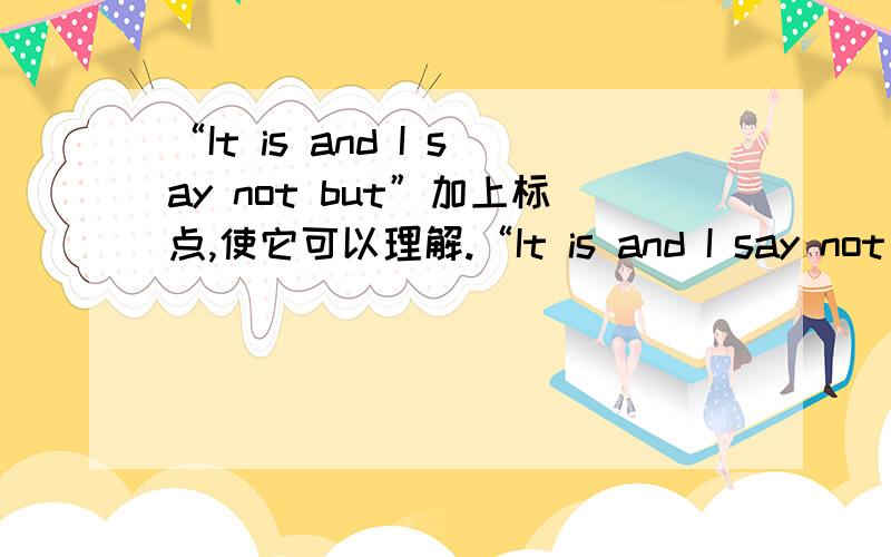 “It is and I say not but”加上标点,使它可以理解.“It is and I say not but”加上标点,使它可以理解,并加上中文.