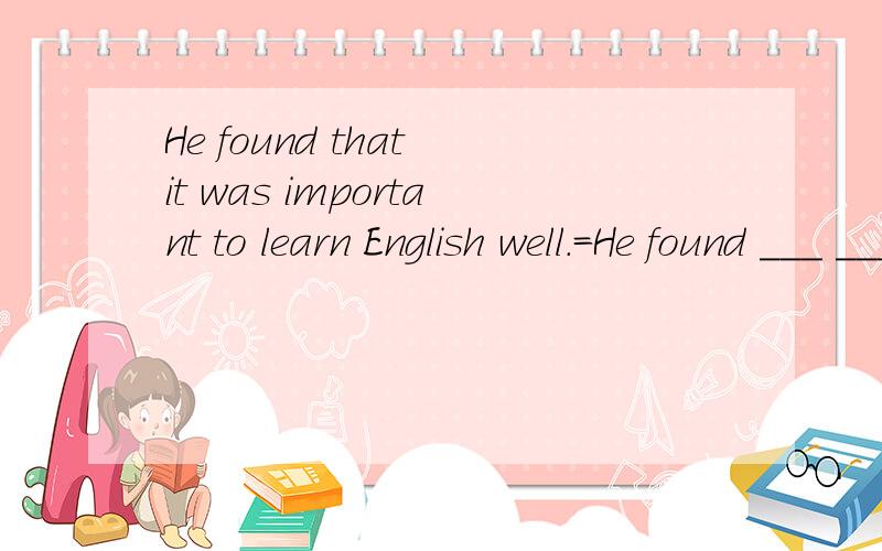 He found that it was important to learn English well.=He found ___ ___ to learn English well.