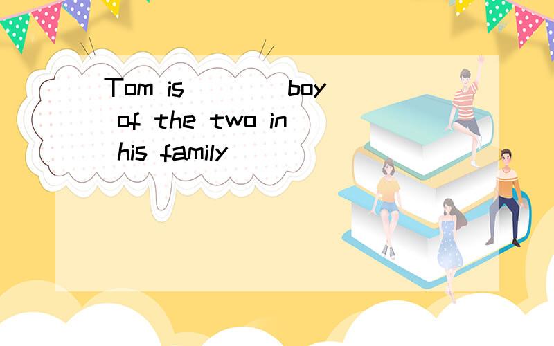 Tom is ___ boy of the two in his family