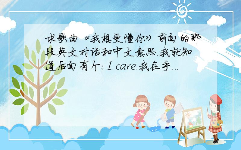 求歌曲《我想更懂你》前面的那段英文对话和中文意思.我就知道后面有个：I care.我在乎...