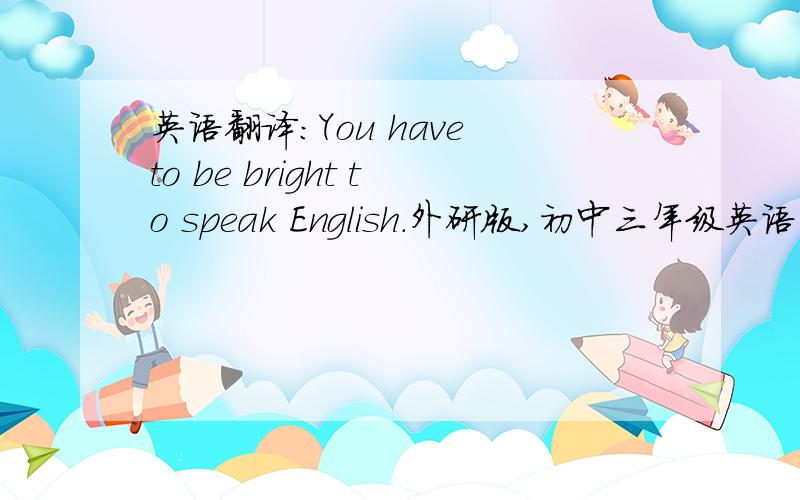 英语翻译：You have to be bright to speak English.外研版,初中三年级英语下册,第73页,activity 4.主要是想知道本句子与课文中的对话（72页）的哪部分对应。