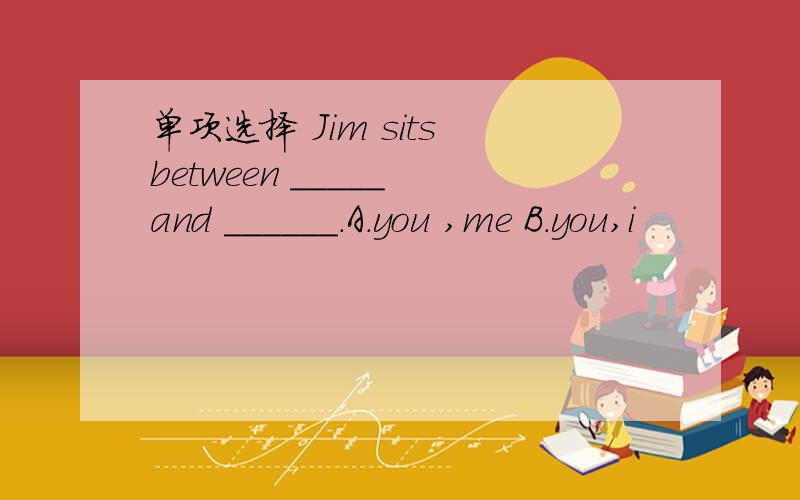 单项选择 Jim sits between _____ and ______.A.you ,me B.you,i