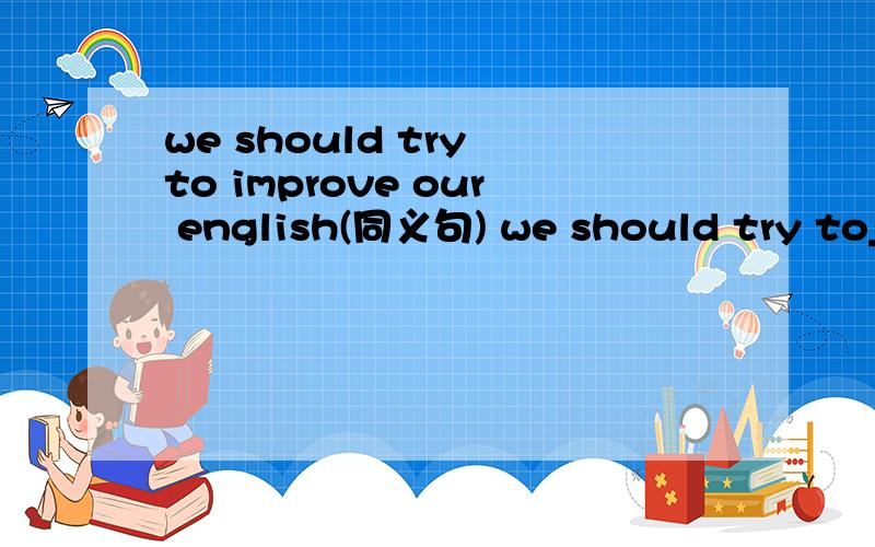 we should try to improve our english(同义句) we should try to__our english __