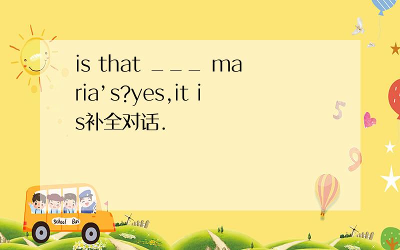 is that ___ maria’s?yes,it is补全对话.