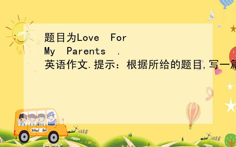 题目为Love  For  My  Parents  .英语作文.提示：根据所给的题目,写一篇英语短文,技术你为爸爸或妈妈做过的一件事,以表达你对他们的情感.词数不少于60个.