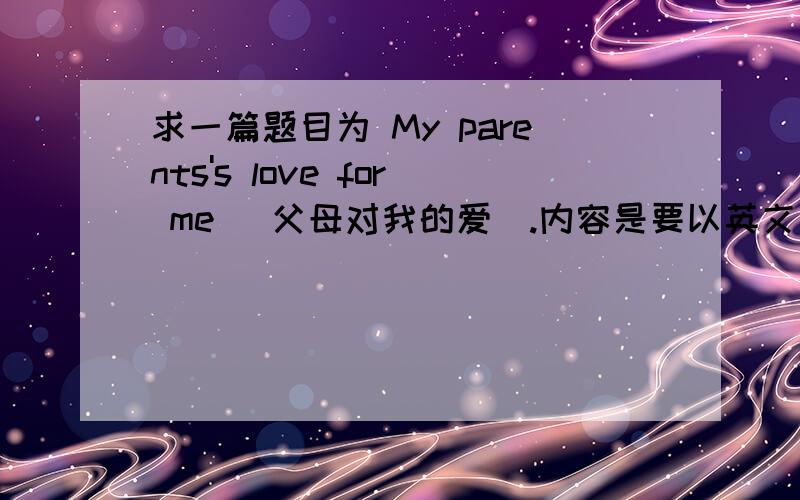求一篇题目为 My parents's love for me (父母对我的爱).内容是要以英文写的,最好带中文翻译,仅供参考