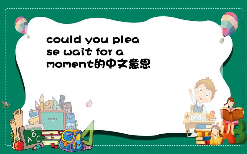 could you please wait for a moment的中文意思