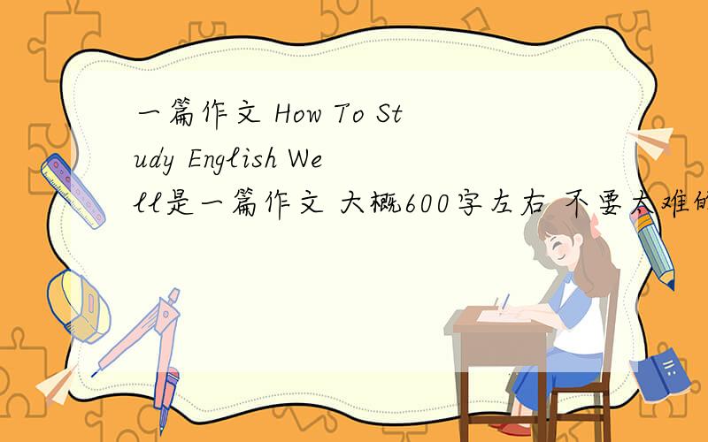 一篇作文 How To Study English Well是一篇作文 大概600字左右 不要太难的了