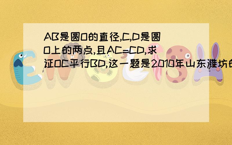 AB是圆O的直径,C,D是圆O上的两点,且AC=CD,求证OC平行BD,这一题是2010年山东潍坊的中考题